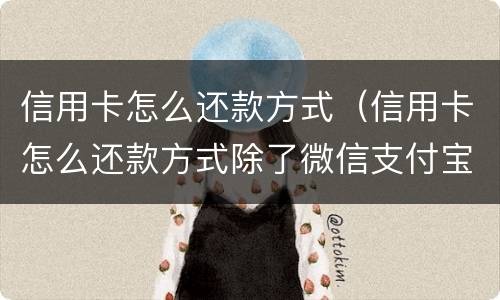 信用卡怎么还款方式（信用卡怎么还款方式除了微信支付宝还有什么呢）