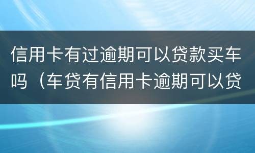 信用卡有过逾期可以贷款买车吗（车贷有信用卡逾期可以贷吗）