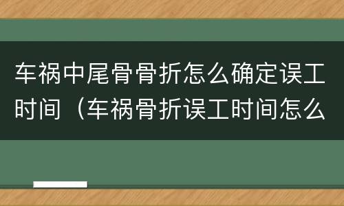 车祸中尾骨骨折怎么确定误工时间（车祸骨折误工时间怎么算）