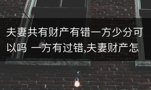 夫妻共有财产有错一方少分可以吗 一方有过错,夫妻财产怎样分割