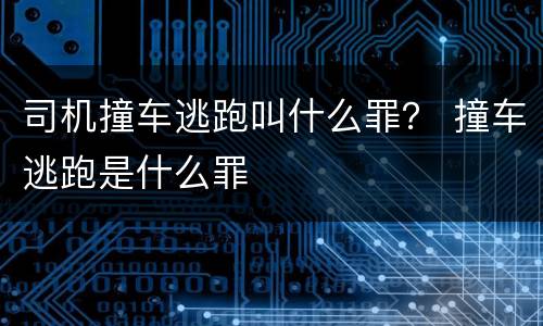 司机撞车逃跑叫什么罪？ 撞车逃跑是什么罪