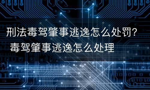 刑法毒驾肇事逃逸怎么处罚？ 毒驾肇事逃逸怎么处理