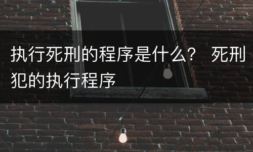 执行死刑的程序是什么？ 死刑犯的执行程序