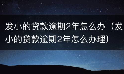 发小的贷款逾期2年怎么办（发小的贷款逾期2年怎么办理）