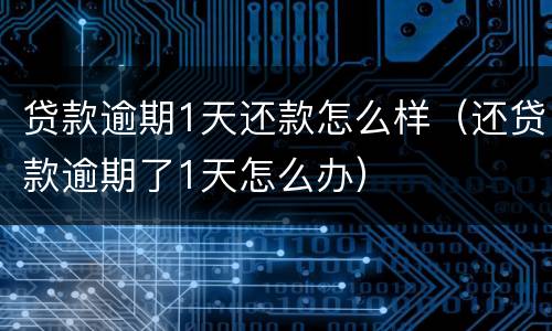 贷款逾期1天还款怎么样（还贷款逾期了1天怎么办）