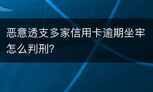 恶意透支多家信用卡逾期坐牢怎么判刑？
