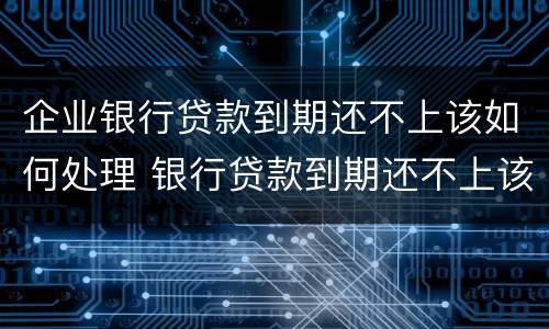 企业银行贷款到期还不上该如何处理 银行贷款到期还不上该怎么办