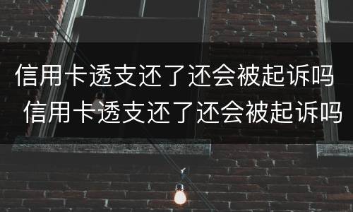 信用卡透支还了还会被起诉吗 信用卡透支还了还会被起诉吗知乎