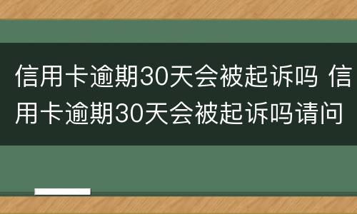 信用卡逾期30天会被起诉吗 信用卡逾期30天会被起诉吗请问