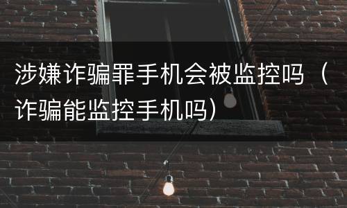 涉嫌诈骗罪手机会被监控吗（诈骗能监控手机吗）