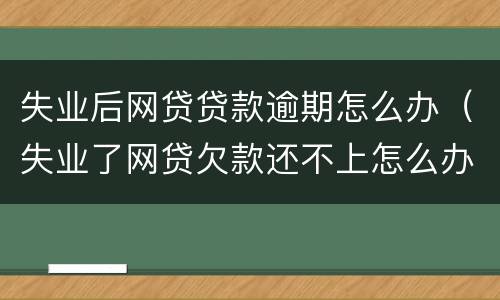 失业后网贷贷款逾期怎么办（失业了网贷欠款还不上怎么办）