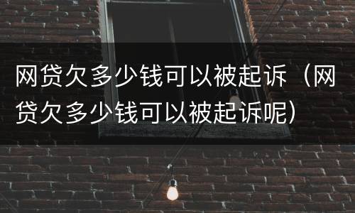 网贷欠多少钱可以被起诉（网贷欠多少钱可以被起诉呢）