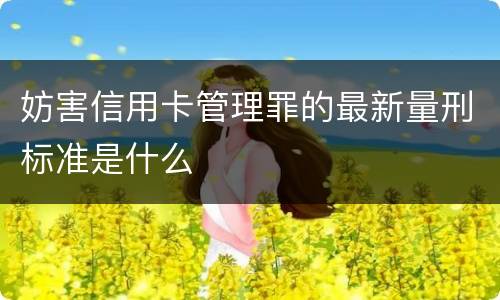 妨害信用卡管理罪的最新量刑标准是什么