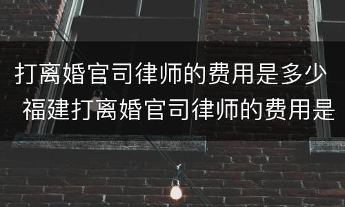 打离婚官司律师的费用是多少 福建打离婚官司律师的费用是多少