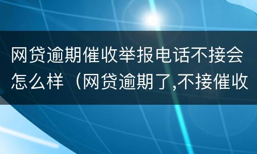 网贷逾期催收举报电话不接会怎么样（网贷逾期了,不接催收电话会怎么样）