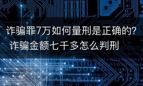 诈骗罪7万如何量刑是正确的？ 诈骗金额七千多怎么判刑