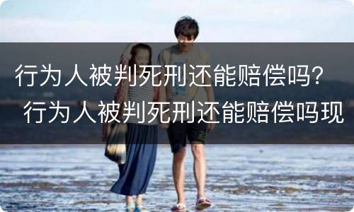 行为人被判死刑还能赔偿吗？ 行为人被判死刑还能赔偿吗现在