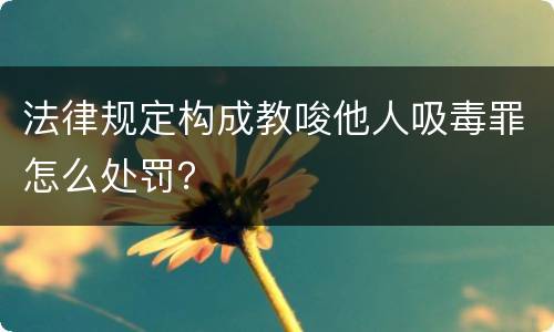 法律规定构成教唆他人吸毒罪怎么处罚？