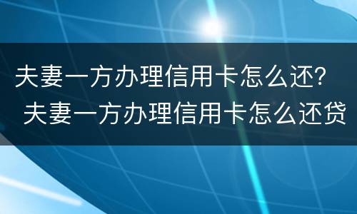夫妻一方办理信用卡怎么还？ 夫妻一方办理信用卡怎么还贷款