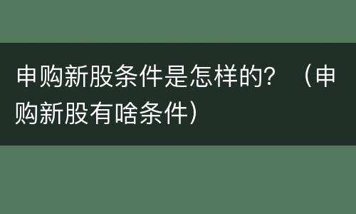 申购新股条件是怎样的？（申购新股有啥条件）