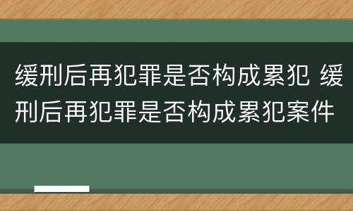 缓刑后再犯罪是否构成累犯 缓刑后再犯罪是否构成累犯案件
