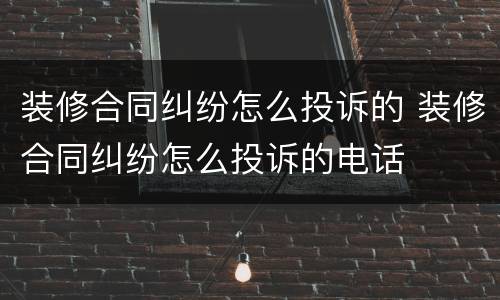 装修合同纠纷怎么投诉的 装修合同纠纷怎么投诉的电话