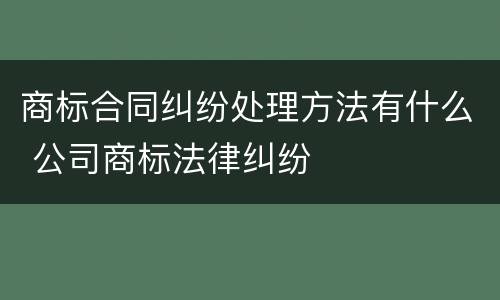 商标合同纠纷处理方法有什么 公司商标法律纠纷