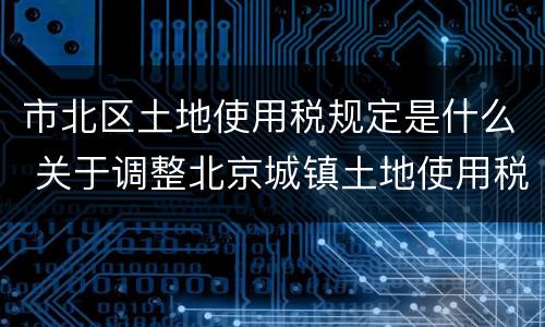 市北区土地使用税规定是什么 关于调整北京城镇土地使用税