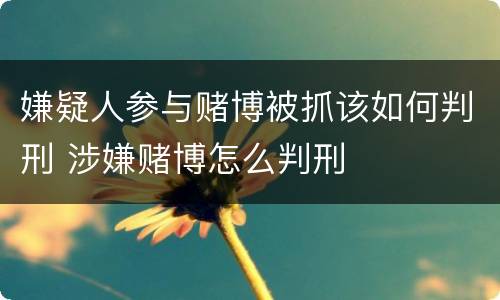 嫌疑人参与赌博被抓该如何判刑 涉嫌赌博怎么判刑