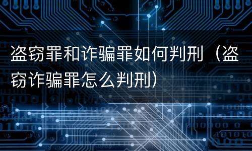 盗窃罪和诈骗罪如何判刑（盗窃诈骗罪怎么判刑）