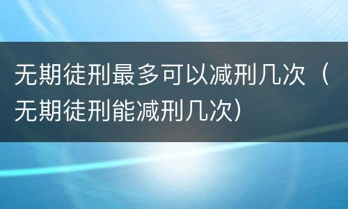 无期徒刑最多可以减刑几次（无期徒刑能减刑几次）