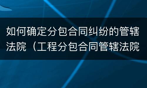 如何确定分包合同纠纷的管辖法院（工程分包合同管辖法院）
