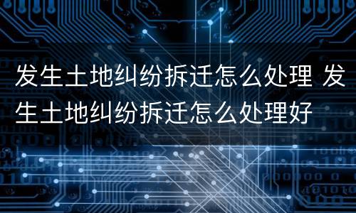发生土地纠纷拆迁怎么处理 发生土地纠纷拆迁怎么处理好