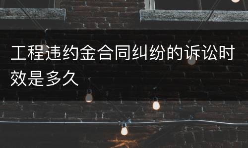 工程违约金合同纠纷的诉讼时效是多久