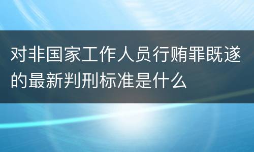 对非国家工作人员行贿罪既遂的最新判刑标准是什么