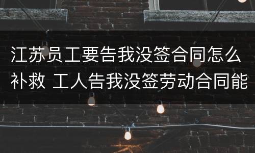 江苏员工要告我没签合同怎么补救 工人告我没签劳动合同能胜诉吗