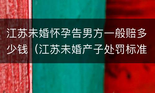 江苏未婚怀孕告男方一般赔多少钱（江苏未婚产子处罚标准）