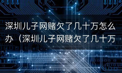 深圳儿子网赌欠了几十万怎么办（深圳儿子网赌欠了几十万怎么办理）