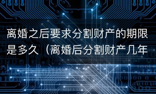 离婚之后要求分割财产的期限是多久（离婚后分割财产几年有效期）