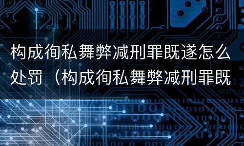 构成徇私舞弊减刑罪既遂怎么处罚（构成徇私舞弊减刑罪既遂怎么处罚的）