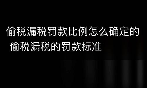 偷税漏税罚款比例怎么确定的 偷税漏税的罚款标准
