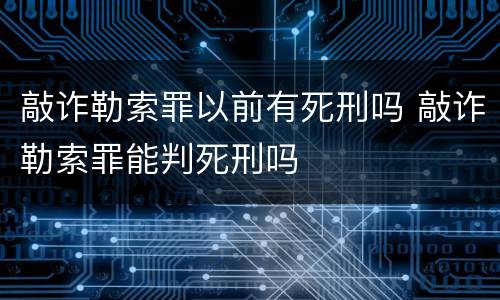 敲诈勒索罪以前有死刑吗 敲诈勒索罪能判死刑吗