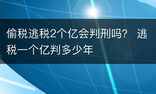 偷税逃税2个亿会判刑吗？ 逃税一个亿判多少年