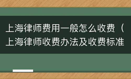 上海律师费用一般怎么收费（上海律师收费办法及收费标准）