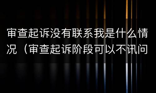 审查起诉没有联系我是什么情况（审查起诉阶段可以不讯问）