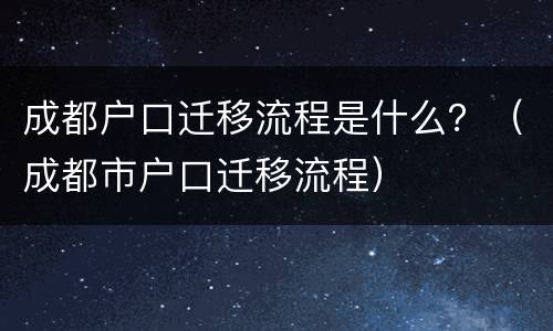成都户口迁移流程是什么？（成都市户口迁移流程）