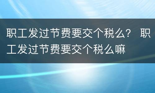 职工发过节费要交个税么？ 职工发过节费要交个税么嘛