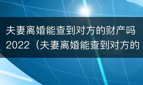 夫妻离婚能查到对方的财产吗2022（夫妻离婚能查到对方的财产吗）