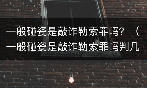 一般碰瓷是敲诈勒索罪吗？（一般碰瓷是敲诈勒索罪吗判几年）