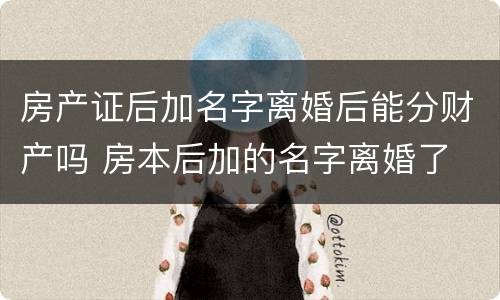 房产证后加名字离婚后能分财产吗 房本后加的名字离婚了